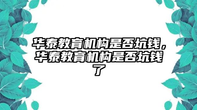 華泰教育機(jī)構(gòu)是否坑錢，華泰教育機(jī)構(gòu)是否坑錢了