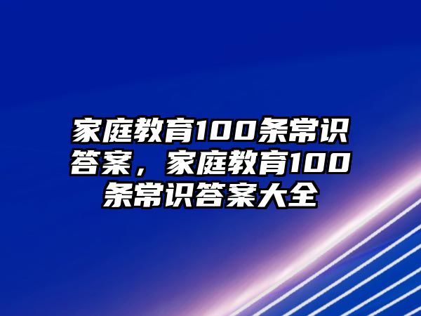 家庭教育100條常識(shí)答案，家庭教育100條常識(shí)答案大全