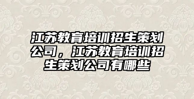 江蘇教育培訓(xùn)招生策劃公司，江蘇教育培訓(xùn)招生策劃公司有哪些