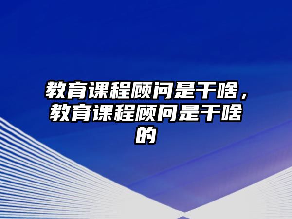 教育課程顧問(wèn)是干啥，教育課程顧問(wèn)是干啥的