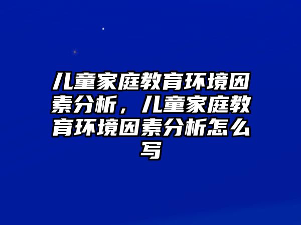 兒童家庭教育環(huán)境因素分析，兒童家庭教育環(huán)境因素分析怎么寫