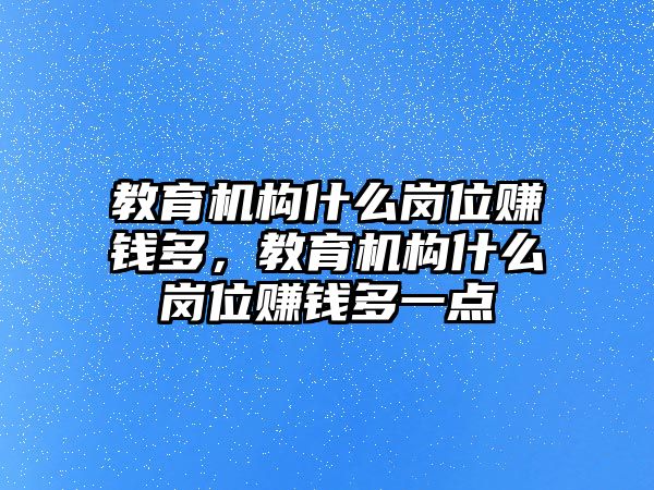 教育機(jī)構(gòu)什么崗位賺錢多，教育機(jī)構(gòu)什么崗位賺錢多一點(diǎn)