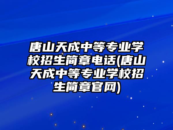 唐山天成中等專業(yè)學(xué)校招生簡章電話(唐山天成中等專業(yè)學(xué)校招生簡章官網(wǎng))