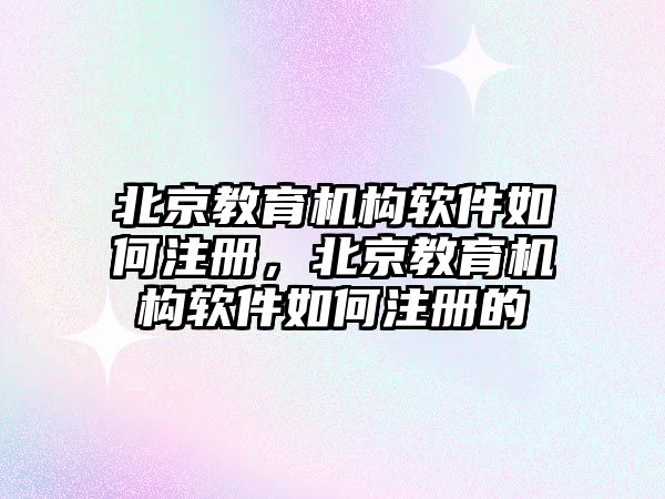 北京教育機構(gòu)軟件如何注冊，北京教育機構(gòu)軟件如何注冊的