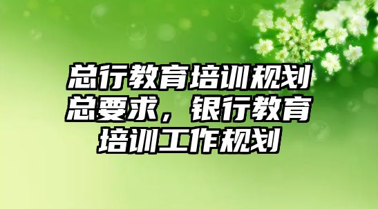 總行教育培訓規(guī)劃總要求，銀行教育培訓工作規(guī)劃