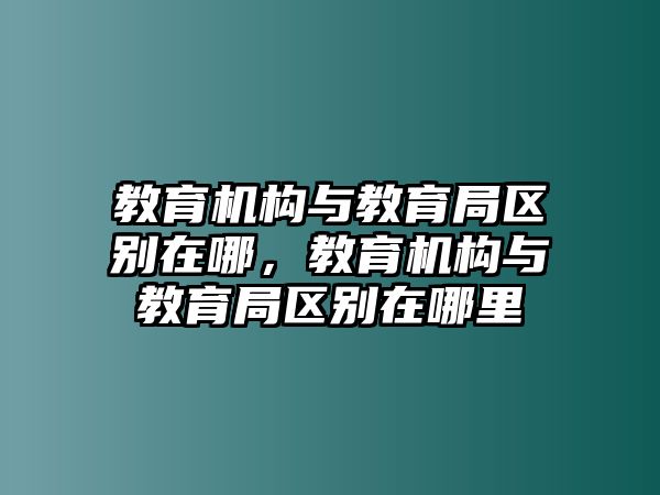 教育機(jī)構(gòu)與教育局區(qū)別在哪，教育機(jī)構(gòu)與教育局區(qū)別在哪里