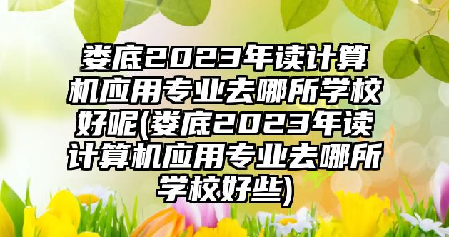 婁底2023年讀計(jì)算機(jī)應(yīng)用專業(yè)去哪所學(xué)校好呢(婁底2023年讀計(jì)算機(jī)應(yīng)用專業(yè)去哪所學(xué)校好些)