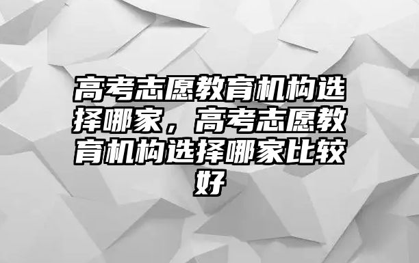 高考志愿教育機(jī)構(gòu)選擇哪家，高考志愿教育機(jī)構(gòu)選擇哪家比較好