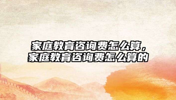 家庭教育咨詢費怎么算，家庭教育咨詢費怎么算的