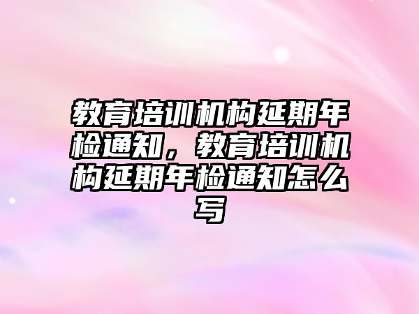 教育培訓機構延期年檢通知，教育培訓機構延期年檢通知怎么寫