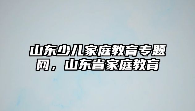 山東少兒家庭教育專題網(wǎng)，山東省家庭教育