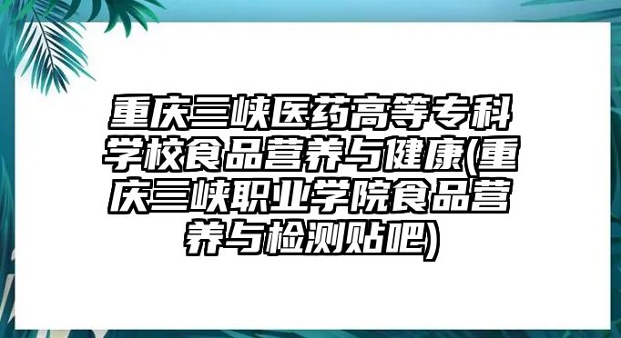 重慶三峽醫(yī)藥高等專科學(xué)校食品營養(yǎng)與健康(重慶三峽職業(yè)學(xué)院食品營養(yǎng)與檢測貼吧)