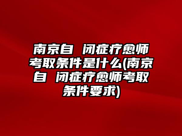 南京自 閉癥療愈師考取條件是什么(南京自 閉癥療愈師考取條件要求)