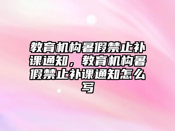 教育機(jī)構(gòu)暑假禁止補(bǔ)課通知，教育機(jī)構(gòu)暑假禁止補(bǔ)課通知怎么寫