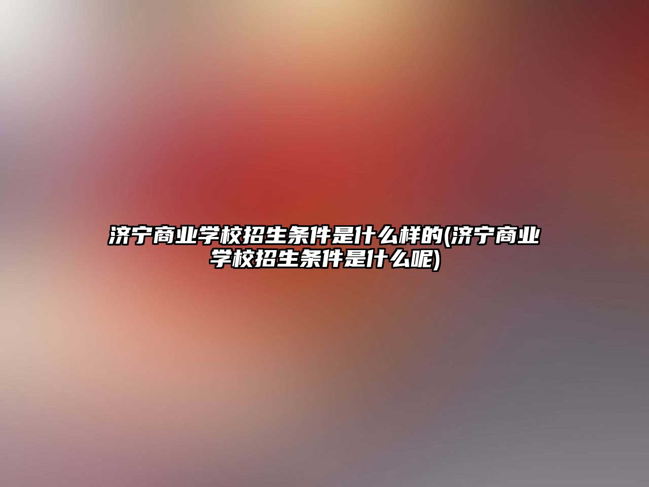 濟寧商業(yè)學校招生條件是什么樣的(濟寧商業(yè)學校招生條件是什么呢)