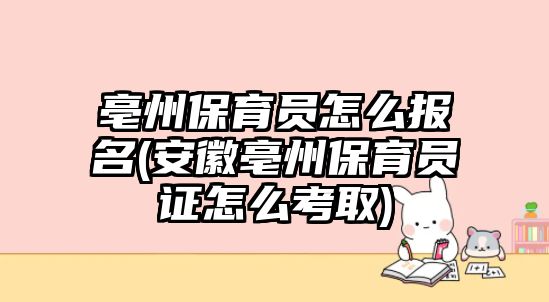 亳州保育員怎么報(bào)名(安徽亳州保育員證怎么考取)