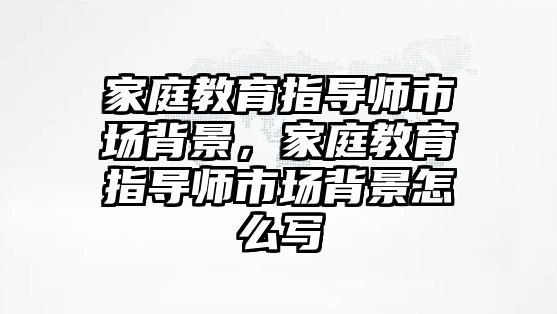 家庭教育指導師市場背景，家庭教育指導師市場背景怎么寫