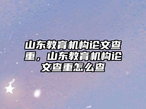 山東教育機(jī)構(gòu)論文查重，山東教育機(jī)構(gòu)論文查重怎么查