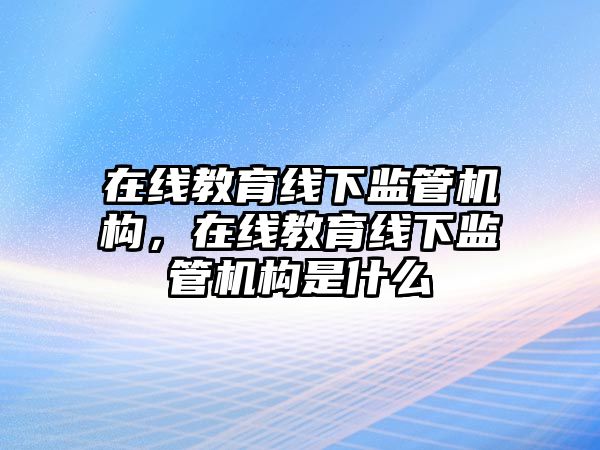 在線教育線下監(jiān)管機構(gòu)，在線教育線下監(jiān)管機構(gòu)是什么