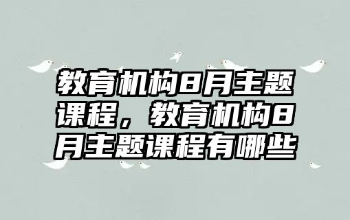 教育機構(gòu)8月主題課程，教育機構(gòu)8月主題課程有哪些