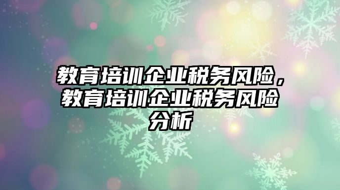 教育培訓(xùn)企業(yè)稅務(wù)風(fēng)險(xiǎn)，教育培訓(xùn)企業(yè)稅務(wù)風(fēng)險(xiǎn)分析