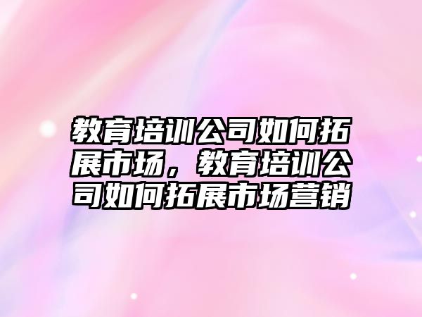 教育培訓(xùn)公司如何拓展市場，教育培訓(xùn)公司如何拓展市場營銷