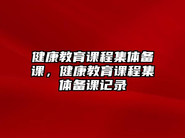 健康教育課程集體備課，健康教育課程集體備課記錄