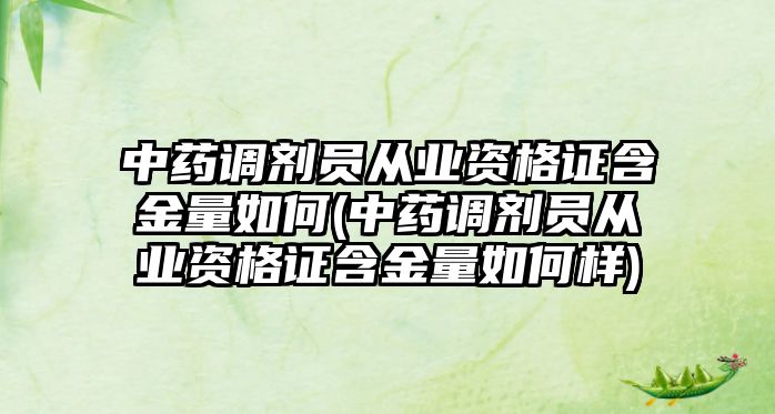 中藥調劑員從業(yè)資格證含金量如何(中藥調劑員從業(yè)資格證含金量如何樣)