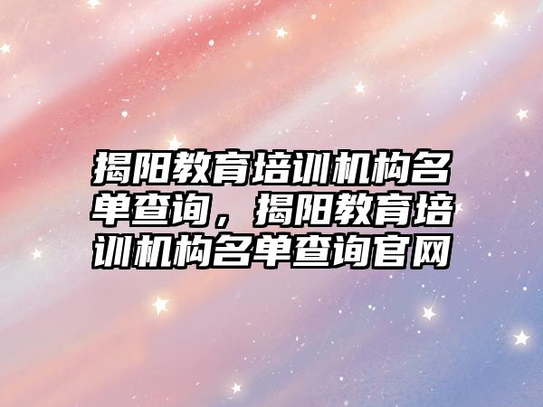 揭陽教育培訓(xùn)機構(gòu)名單查詢，揭陽教育培訓(xùn)機構(gòu)名單查詢官網(wǎng)