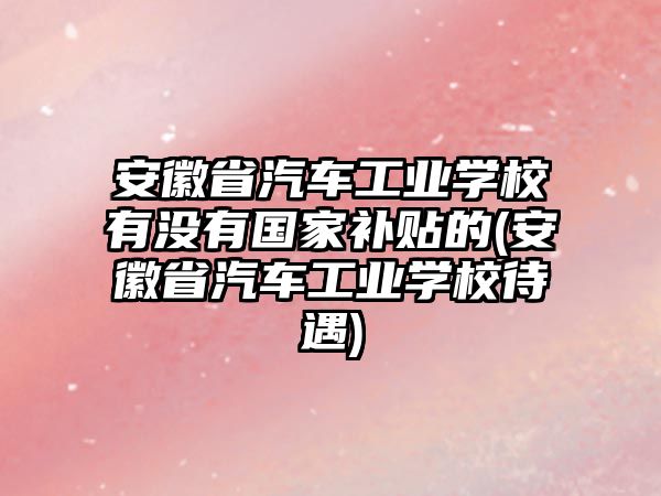 安徽省汽車工業(yè)學(xué)校有沒有國家補(bǔ)貼的(安徽省汽車工業(yè)學(xué)校待遇)