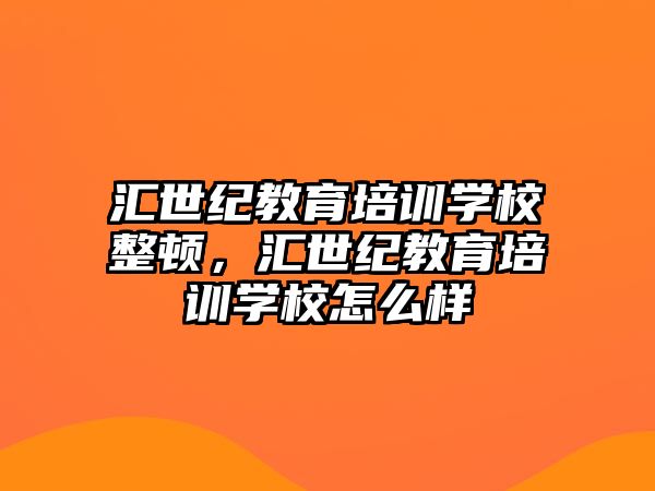 匯世紀(jì)教育培訓(xùn)學(xué)校整頓，匯世紀(jì)教育培訓(xùn)學(xué)校怎么樣