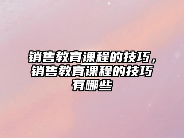 銷售教育課程的技巧，銷售教育課程的技巧有哪些