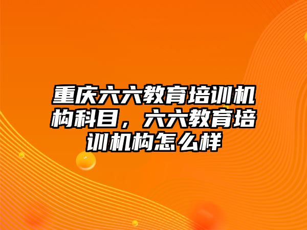 重慶六六教育培訓(xùn)機(jī)構(gòu)科目，六六教育培訓(xùn)機(jī)構(gòu)怎么樣