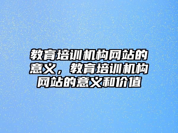 教育培訓機構網(wǎng)站的意義，教育培訓機構網(wǎng)站的意義和價值