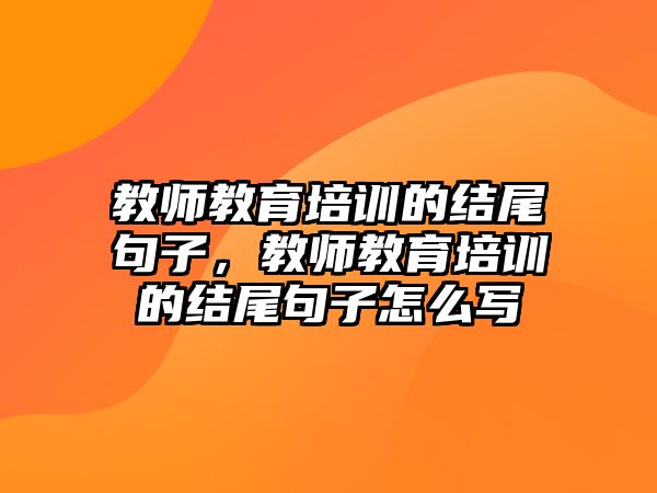 教師教育培訓(xùn)的結(jié)尾句子，教師教育培訓(xùn)的結(jié)尾句子怎么寫