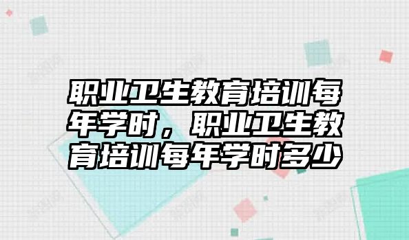 職業(yè)衛(wèi)生教育培訓(xùn)每年學(xué)時(shí)，職業(yè)衛(wèi)生教育培訓(xùn)每年學(xué)時(shí)多少