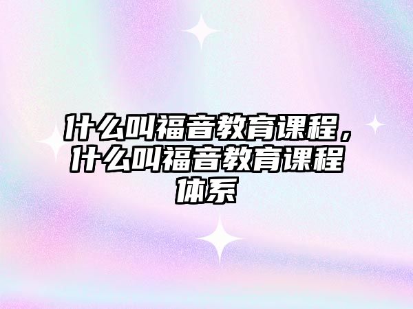 什么叫福音教育課程，什么叫福音教育課程體系