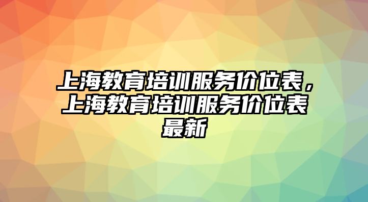 上海教育培訓服務價位表，上海教育培訓服務價位表最新