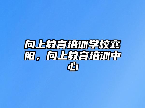 向上教育培訓(xùn)學(xué)校襄陽，向上教育培訓(xùn)中心