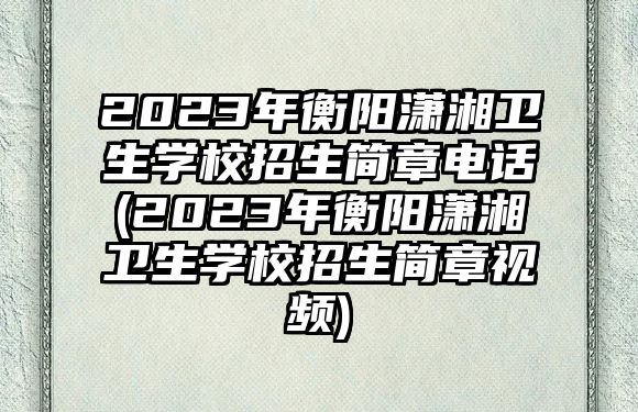 2023年衡陽瀟湘衛(wèi)生學校招生簡章電話(2023年衡陽瀟湘衛(wèi)生學校招生簡章視頻)