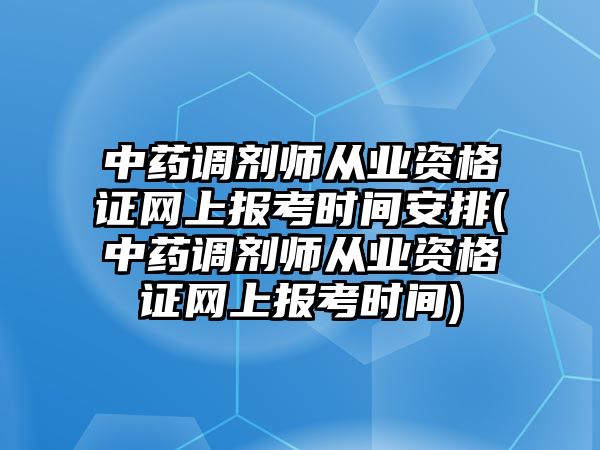 中藥調劑師從業(yè)資格證網上報考時間安排(中藥調劑師從業(yè)資格證網上報考時間)