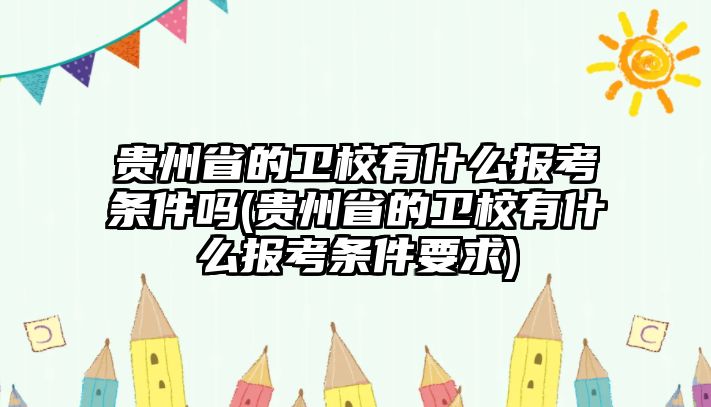 貴州省的衛(wèi)校有什么報(bào)考條件嗎(貴州省的衛(wèi)校有什么報(bào)考條件要求)