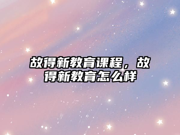 故得新教育課程，故得新教育怎么樣