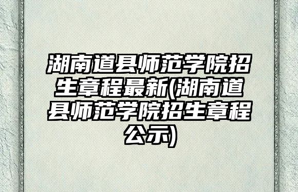 湖南道縣師范學院招生章程最新(湖南道縣師范學院招生章程公示)