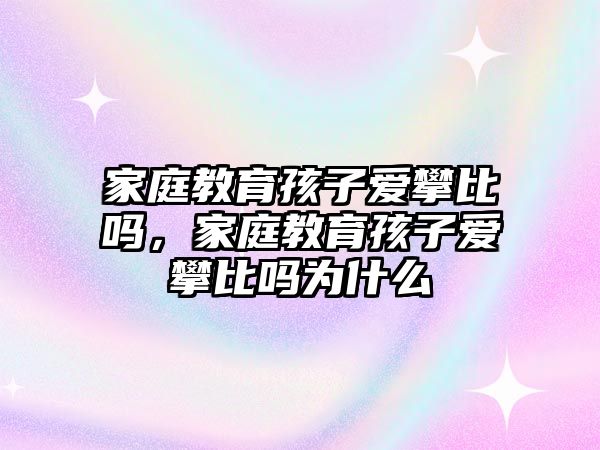 家庭教育孩子愛攀比嗎，家庭教育孩子愛攀比嗎為什么