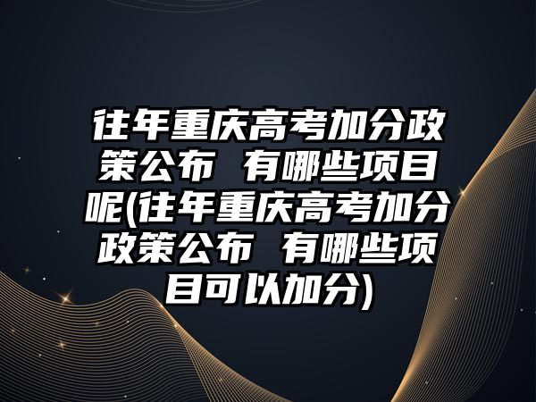 往年重慶高考加分政策公布 有哪些項(xiàng)目呢(往年重慶高考加分政策公布 有哪些項(xiàng)目可以加分)