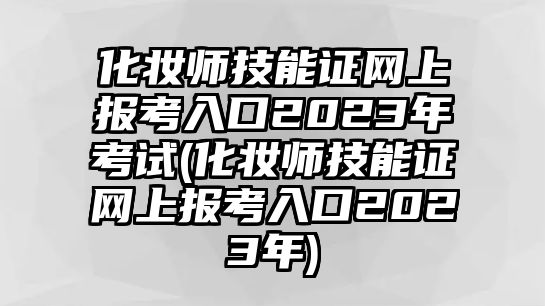 化妝師技能證網(wǎng)上報考入口2023年考試(化妝師技能證網(wǎng)上報考入口2023年)