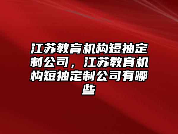 江蘇教育機構(gòu)短袖定制公司，江蘇教育機構(gòu)短袖定制公司有哪些