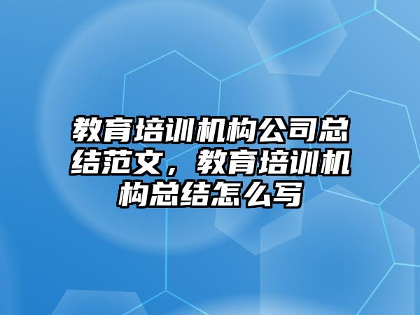 教育培訓(xùn)機構(gòu)公司總結(jié)范文，教育培訓(xùn)機構(gòu)總結(jié)怎么寫