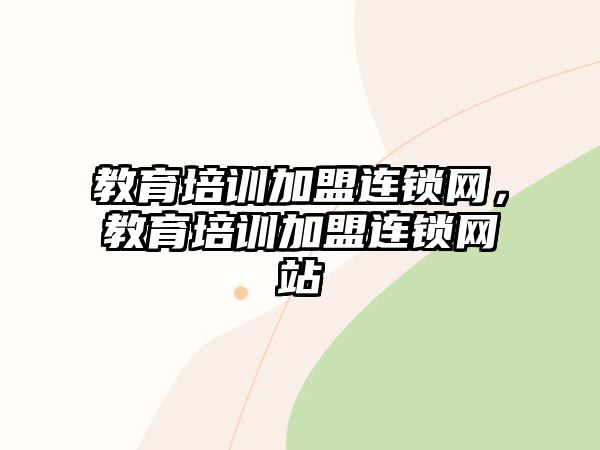 教育培訓加盟連鎖網(wǎng)，教育培訓加盟連鎖網(wǎng)站